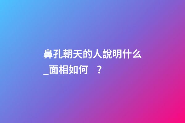 鼻孔朝天的人說明什么_面相如何？